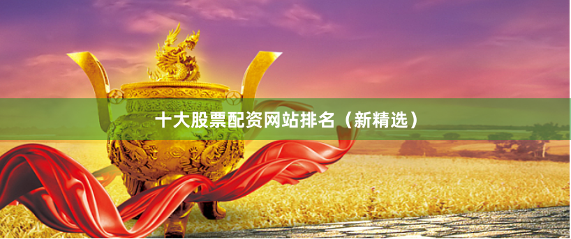 十大股票配资网站排名（新精选）