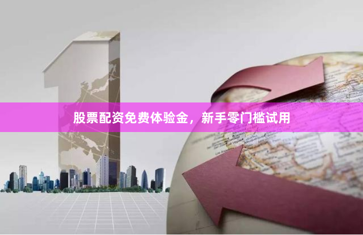 股票配资免费体验金，新手零门槛试用