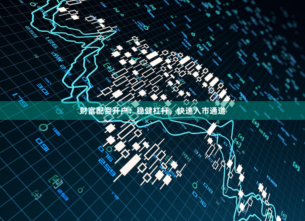 财富配资开户：稳健杠杆，快速入市通道
