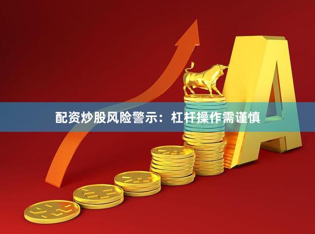 配资炒股风险警示：杠杆操作需谨慎