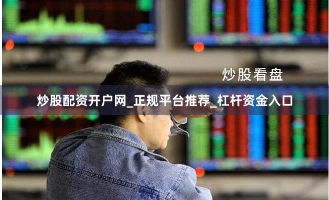 炒股配资开户网_正规平台推荐_杠杆资金入口