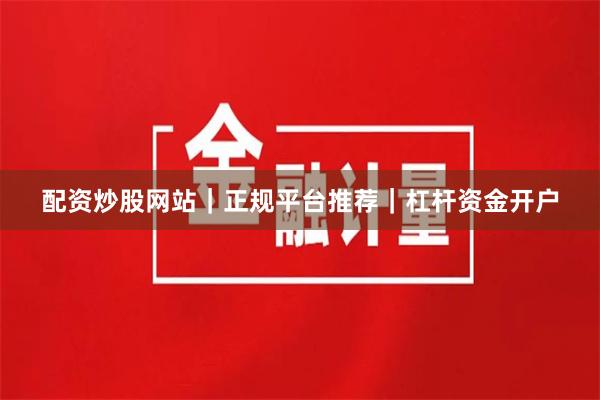 配资炒股网站｜正规平台推荐｜杠杆资金开户