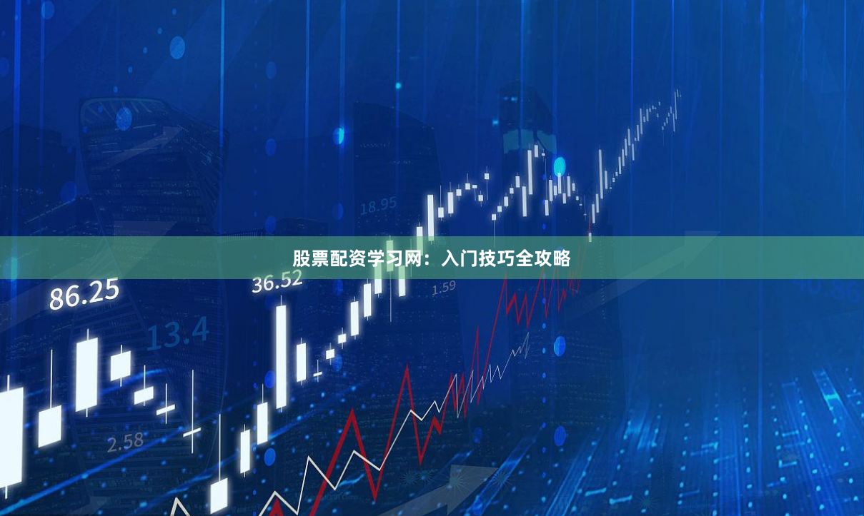 股票配资学习网：入门技巧全攻略